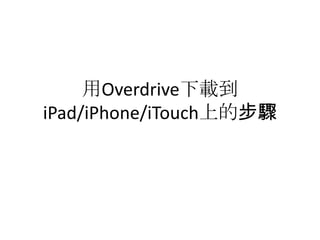 用Overdrive下載到
iPad/iPhone/iTouch上的步驟
 