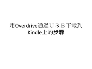 用Overdrive通過ＵＳＢ下載到
Kindle上的步驟
 