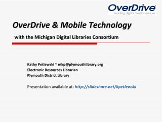 OverDrive & Mobile Technology   with the Michigan Digital Libraries Consortium Kathy Petlewski ~ mkp@plymouthlibrary.org Electronic Resources Librarian Plymouth District Library Presentation available at:  http:// slideshare.net/kpetlewski 