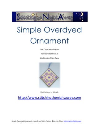 Simple Overdyed
          Ornament
                                     Free Cross Stitch Pattern

                                       from Loretta Oliver at

                                     Stitching the Night Away




                                      Model stitched by Wilma B.


        http://www.stitchingthenightaway.com




Simple Overdyed Ornament – Free Cross Stitch Pattern ©Loretta Oliver Stitching the Night Away
 