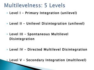 Level I – Primary Integration (unilevel) Level II – Unilevel Disintegration (unilevel) Level III – Spontaneous Multilevel Disintegration Level IV – Directed Multilevel Disintegration Level V – Secondary Integration (multilevel) 