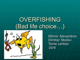 OVERFISHING (Bad life choice…) Eltimir Alexandrov Dimitar Stoilov Toma Lenkov 10/6 