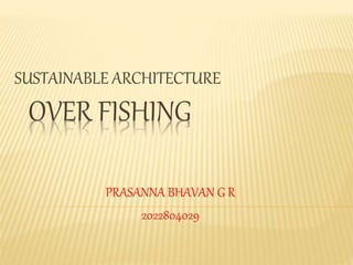 OVER FISHING
SUSTAINABLE ARCHITECTURE
PRASANNA BHAVAN G R
2022804029
 