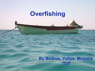 Overfishing By Bedros, Yuliya, Miryana 10/8 