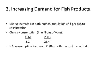2. Increasing Demand for Fish Products
• Due to increases in both human population and per capita
consumption
• China’s consumption (in millions of tons):
1961 2003
3.2 25.4
• U.S. consumption increased 2.5X over the same time period
 