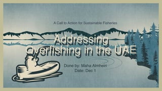 Addressing
Overfishing in the UAE
A Call to Action for Sustainable Fisheries
Done by: Maha Almheiri
Date: Dec 1
 