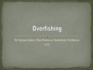 By Stoyan Zakov, Elia Hristova, Nadezhda Trichkova 10/5 Overfishing 