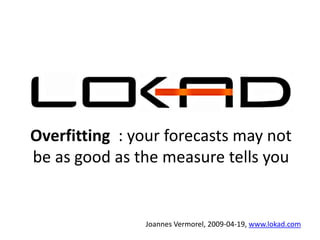 Overfitting : your forecasts may not
be as good as the measure tells you


               Joannes Vermorel, 2009-04-19, www.lokad.com
 