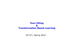Over fitting
              &
Transformation Based Learning


     CS 371: Spring 2012
 
