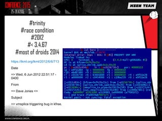 #trinity
#race condition
#2012
#< 3.4.67
#most of droids 2014
https://lkml.org/lkml/2012/6/6/713
Date
=> Wed, 6 Jun 2012 22:51:17 -
0400
From
=> Dave Jones <>
Subject
=> vmsplice triggering bug in kfree.
 