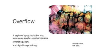 Overflow
A beginner’s play in alcohol inks,
watercolor, acrylics, alcohol markers,
synthetic papers,
and digital image editing…
Shalin Hai-Jew
Oct. 2021
 