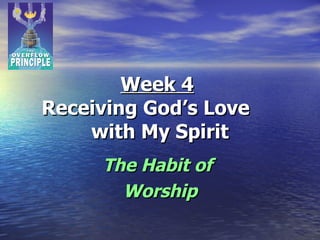 Week 4   Receiving God’s Love  with My Spirit The Habit of  Worship 