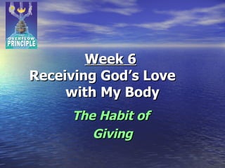 Week 6   Receiving God’s Love  with My Body The Habit of  Giving 