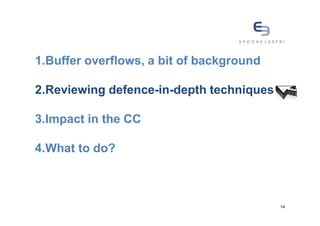 1.Buffer overflows, a bit of background

2.Reviewing defence-in-depth techniques

3.Impact in the CC

4.What to do?



                                          14
 