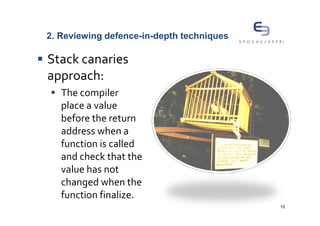 2. Reviewing defence-in-depth techniques

Stack canaries
approach:
   The compiler
   place a value
   before the return
   address when a
   function is called
   and check that the
   value has not
   changed when the
   function finalize.
                                           15
 