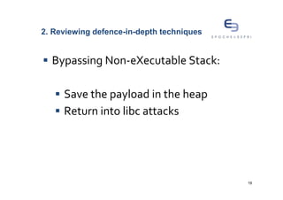2. Reviewing defence-in-depth techniques


  Bypassing Non-eXecutable Stack:

     Save the payload in the heap
     Return into libc attacks




                                           19
 