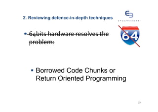 2. Reviewing defence-in-depth techniques


  64bits hardware resolves the
  problem:



     Borrowed Code Chunks or
     Return Oriented Programming


                                           21
 