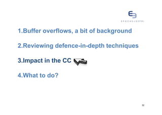 1.Buffer overflows, a bit of background

2.Reviewing defence-in-depth techniques

3.Impact in the CC

4.What to do?



                                          32
 