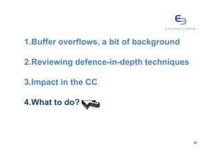 1.Buffer overflows, a bit of background

2.Reviewing defence-in-depth techniques

3.Impact in the CC

4.What to do?



                                          36
 