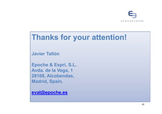 Thanks for your attention!
                attention!

Javier Tallón

Epoche & Espri, S.L.
Avda. de la Vega, 1
28108, Alcobendas,
Madrid, Spain.

eval@epoche.es

                             42
 