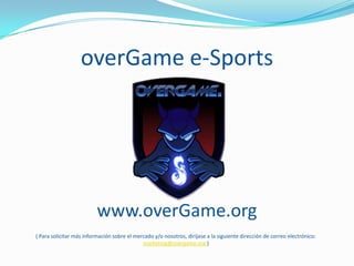 overGame e-Sports www.overGame.org ( Para solicitar más información sobre el mercado y/o nosotros, diríjase a la siguiente dirección de correo electrónico: marketing@overgame.org ) 