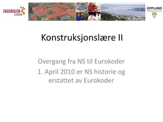 Konstruksjonslære II
Overgang fra NS til Eurokoder
1. April 2010 er NS historie og
erstattet av Eurokoder
 