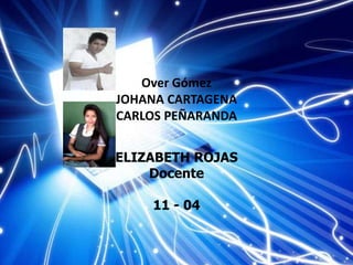 Over Gómez
JOHANA CARTAGENA
CARLOS PEÑARANDA


ELIZABETH ROJAS
    Docente

    11 - 04
 