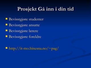 Prosjekt Gå inn i din tid Bevisstgjøre studenter Bevisstgjøre ansatte Bevisstgjøre lærere Bevisstgjøre foreldre http:// it-mo.hinesna.no /~ pag / 