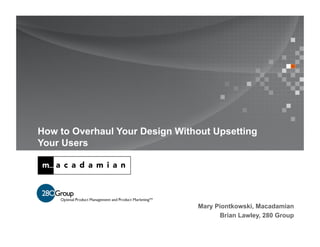 How to Overhaul Your Design Without Upsetting
Your Users




                                Mary Piontkowski, Macadamian
                                      Brian Lawley, 280 Group
 