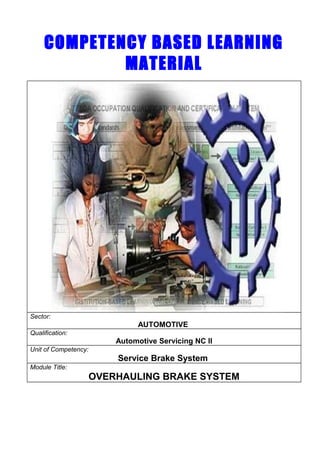 COMPETENCY BASED LEARNING
MATERIAL
Sector:
AUTOMOTIVE
Qualification:
Automotive Servicing NC II
Unit of Competency:
Service Brake System
Module Title:
OVERHAULING BRAKE SYSTEM
 