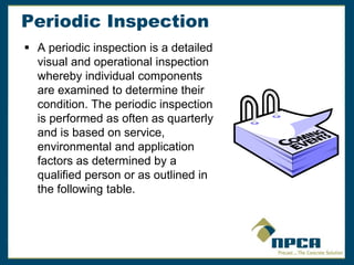 Periodic Inspection
 A periodic inspection is a detailed
visual and operational inspection
whereby individual components
are examined to determine their
condition. The periodic inspection
is performed as often as quarterly
and is based on service,
environmental and application
factors as determined by a
qualified person or as outlined in
the following table.
 