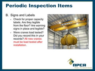 Periodic Inspection Items
B. Signs and Labels
 Check for proper capacity
labels. Are they legible
from the floor? Are warning
signs in place and legible?
 Were cranes load tested?
Did you record this in your
records? All new cranes
must be load tested after
installation.
 