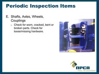 Periodic Inspection Items
E. Shafts, Axles, Wheels,
Couplings
 Check for worn, cracked, bent or
broken parts. Check for
loose/missing hardware.
 