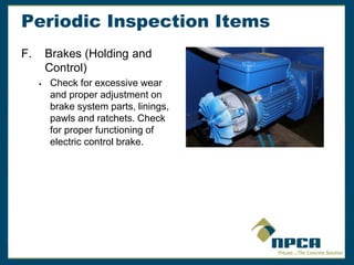 Periodic Inspection Items
F. Brakes (Holding and
Control)
 Check for excessive wear
and proper adjustment on
brake system parts, linings,
pawls and ratchets. Check
for proper functioning of
electric control brake.
 