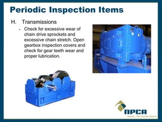 Periodic Inspection Items
H. Transmissions
 Check for excessive wear of
chain drive sprockets and
excessive chain stretch. Open
gearbox inspection covers and
check for gear teeth wear and
proper lubrication.
 