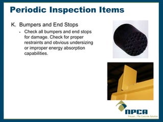 Periodic Inspection Items
K. Bumpers and End Stops
 Check all bumpers and end stops
for damage. Check for proper
restraints and obvious undersizing
or improper energy absorption
capabilities.
 