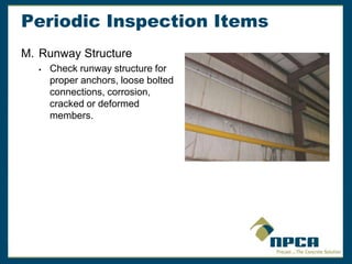 Periodic Inspection Items
M. Runway Structure
 Check runway structure for
proper anchors, loose bolted
connections, corrosion,
cracked or deformed
members.
 