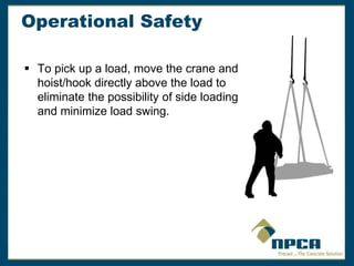 Operational Safety
 To pick up a load, move the crane and
hoist/hook directly above the load to
eliminate the possibility of side loading
and minimize load swing.
 
