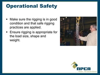 Operational Safety
 Make sure the rigging is in good
condition and that safe rigging
practices are applied.
 Ensure rigging is appropriate for
the load size, shape and
weight.
 