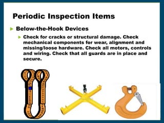 Periodic Inspection Items
 Below-the-Hook Devices
 Check for cracks or structural damage. Check
mechanical components for wear, alignment and
missing/loose hardware. Check all motors, controls
and wiring. Check that all guards are in place and
secure.
 