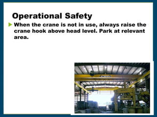 Operational Safety
 When the crane is not in use, always raise the
crane hook above head level. Park at relevant
area.
 