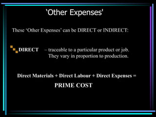 ‘Other Expenses'DIRECTThese ‘Other Expenses’ can be DIRECT or INDIRECT:– traceable to a particular product or job.     They vary in proportion to production.Direct Materials + Direct Labour + Direct Expenses =PRIME COST