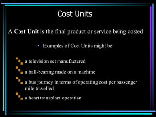 a television set manufactureda ball-bearing made on a machinea bus journey in terms of operating cost per passenger    mile travelleda heart transplant operationCost UnitsA Cost Unit is the final product or service being costedExamples of Cost Units might be: