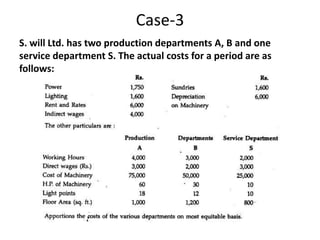 Case-3
S. will Ltd. has two production departments A, B and one
service department S. The actual costs for a period are as
follows:
 