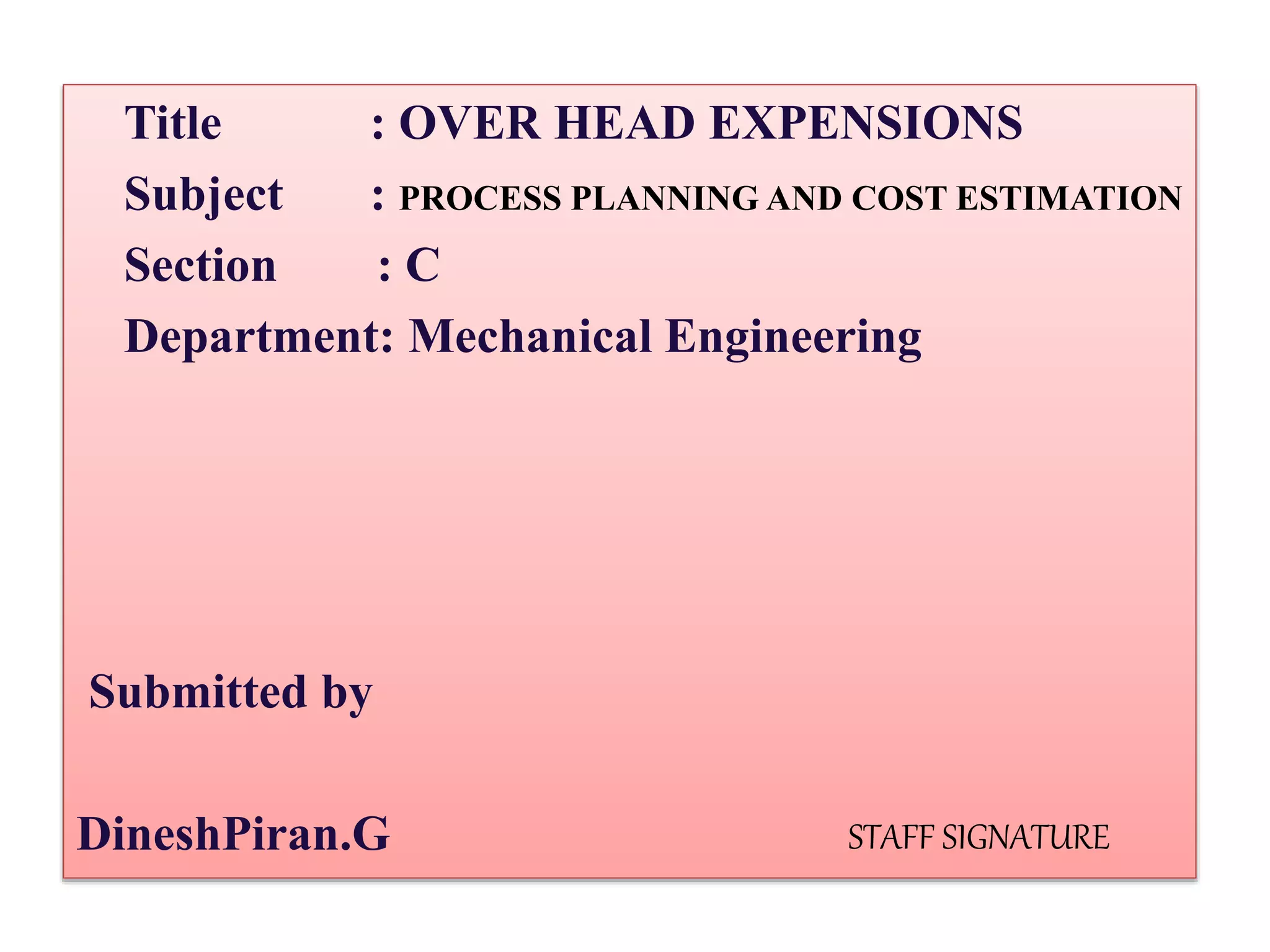 Title : OVER HEAD EXPENSIONS
Subject : PROCESS PLANNING AND COST ESTIMATION
Section : C
Department: Mechanical Engineering
Submitted by
DineshPiran.G STAFF SIGNATURE
 