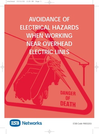 overhead   23/11/04   2:28 PM   Page 1




                 AVOIDANCE OF
              ELECTRICAL HAZARDS
                WHEN WORKING
                NEAR OVERHEAD
                 ELECTRIC LINES




                                         ESB Code 9803203
 