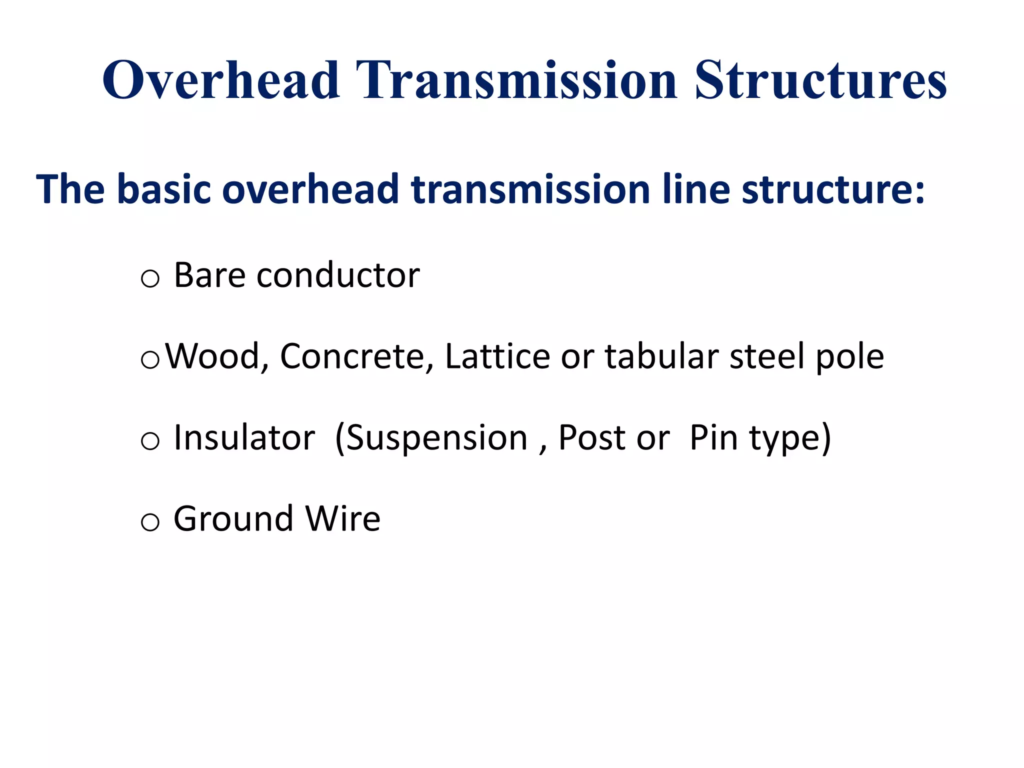 Overhead Transmission Structures
The basic overhead transmission line structure:
o Bare conductor
oWood, Concrete, Lattice or tabular steel pole
o Insulator (Suspension , Post or Pin type)
o Ground Wire
 