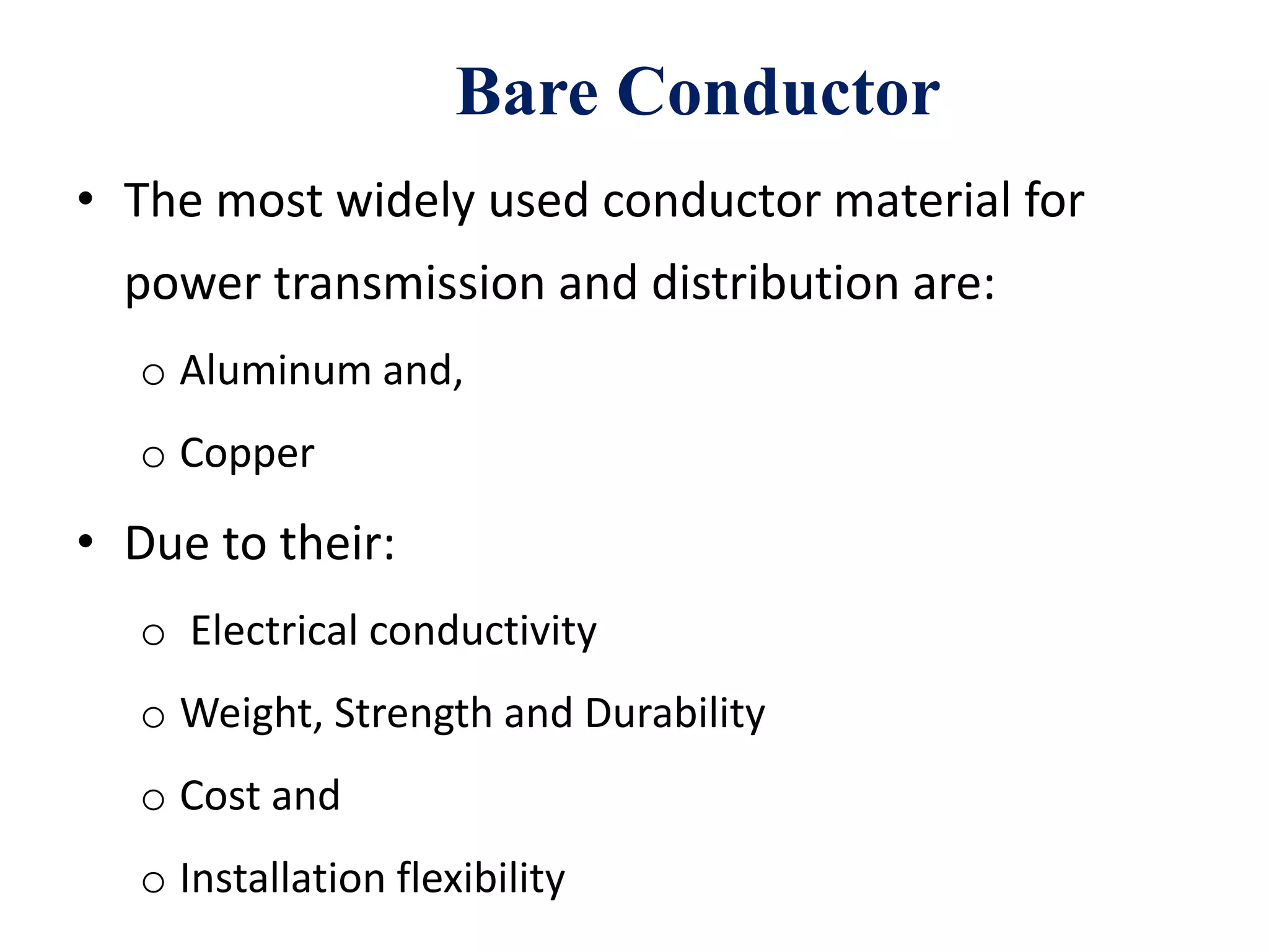 Bare Conductor
• The most widely used conductor material for
power transmission and distribution are:
o Aluminum and,
o Copper
• Due to their:
o Electrical conductivity
o Weight, Strength and Durability
o Cost and
o Installation flexibility
 