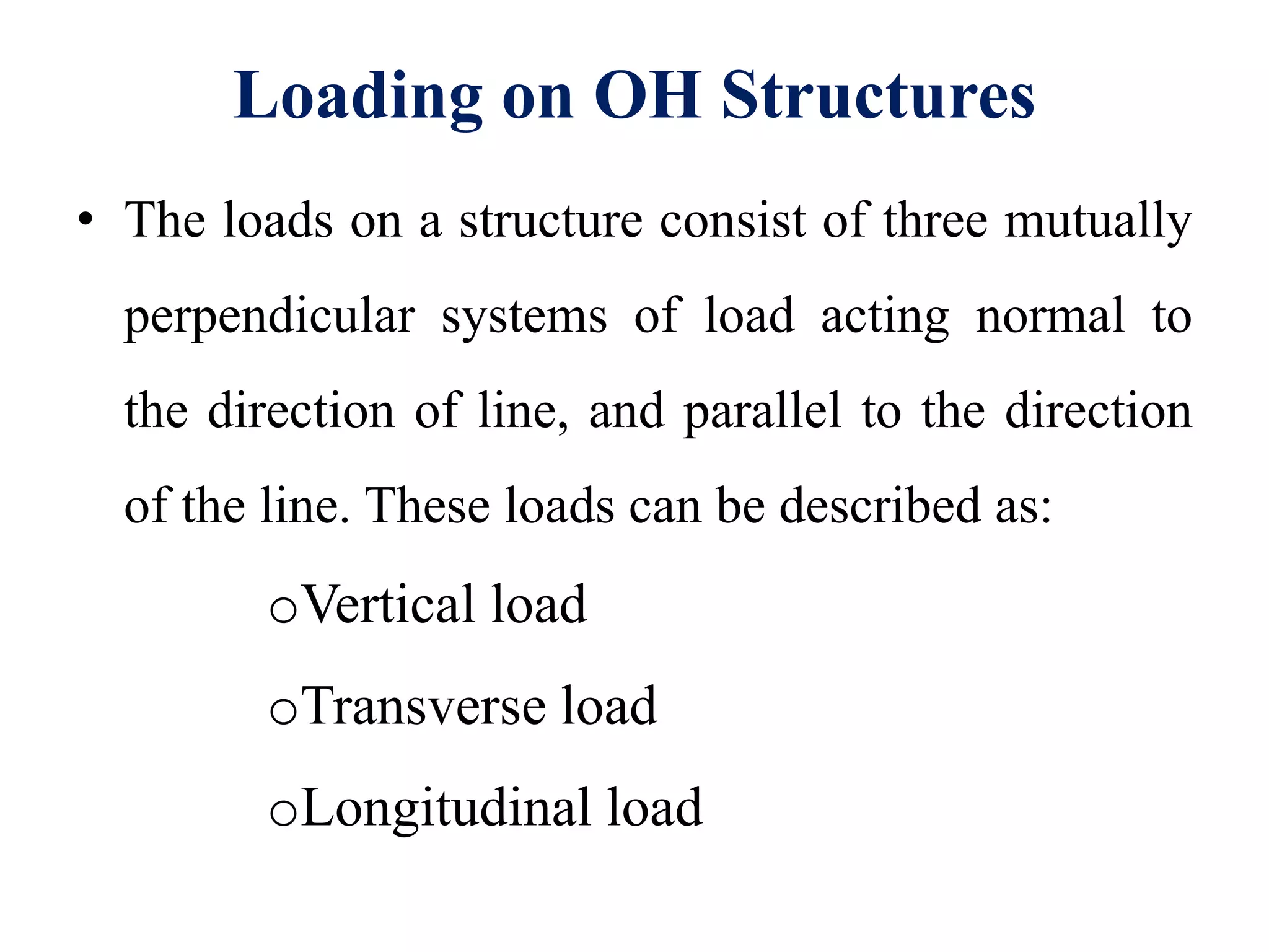 Loading on OH Structures
• The loads on a structure consist of three mutually
perpendicular systems of load acting normal to
the direction of line, and parallel to the direction
of the line. These loads can be described as:
oVertical load
oTransverse load
oLongitudinal load
 