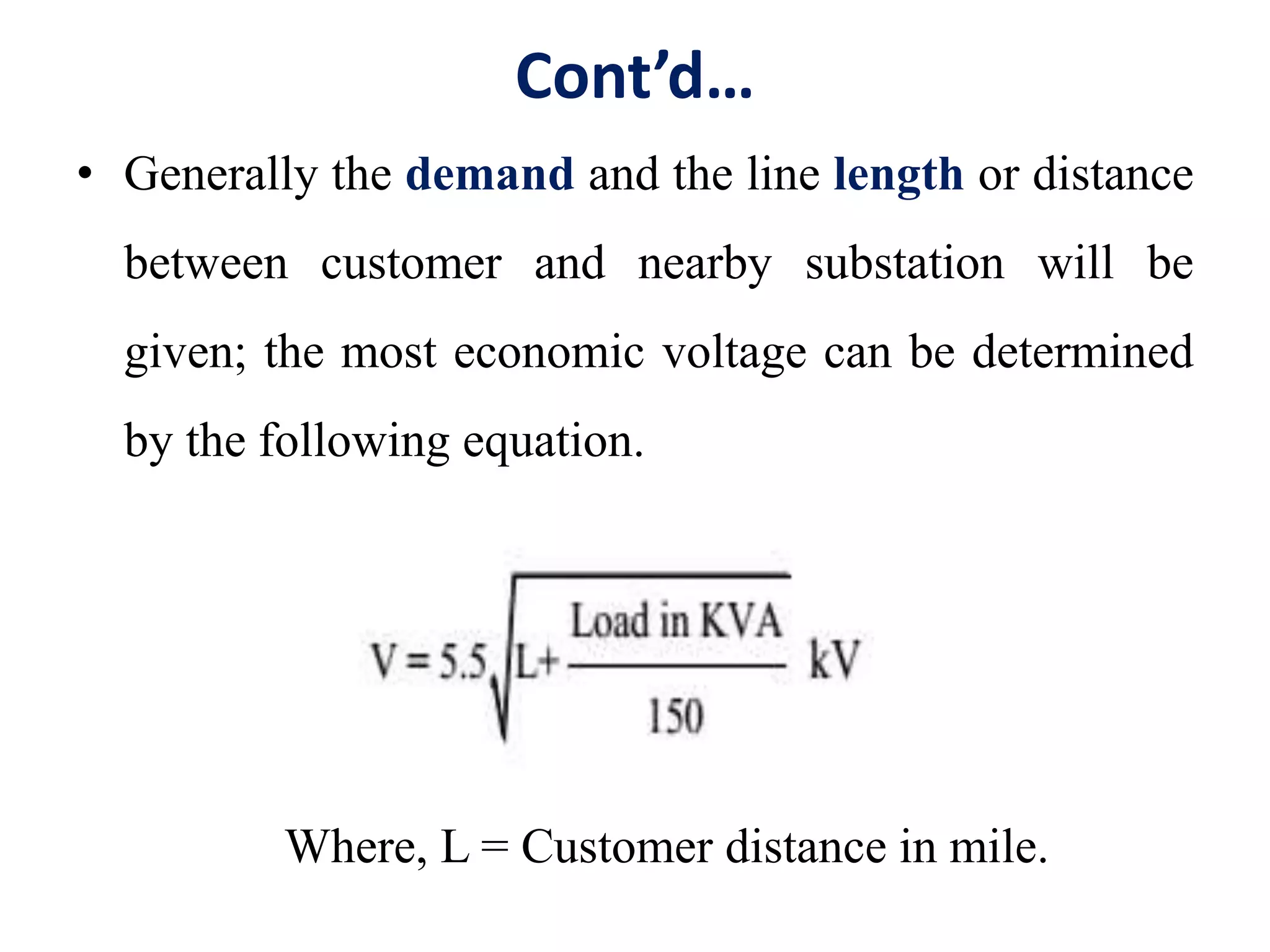 Cont’d…
• Generally the demand and the line length or distance
between customer and nearby substation will be
given; the most economic voltage can be determined
by the following equation.
Where, L = Customer distance in mile.
 